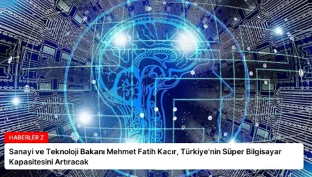 Sanayi ve Teknoloji Bakanı Mehmet Fatih Kacır, Türkiye’nin Süper Bilgisayar Kapasitesini Artıracak