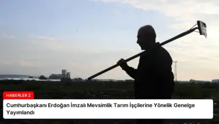 Cumhurbaşkanı Erdoğan İmzalı Mevsimlik Tarım İşçilerine Yönelik Genelge Yayımlandı